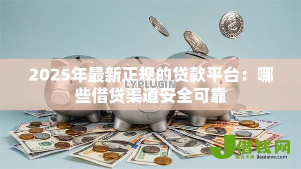 2025年最新正规的贷款平台:哪些借贷渠道安全可靠 2025年最新正规的贷款平台:哪些借贷渠道安全可靠