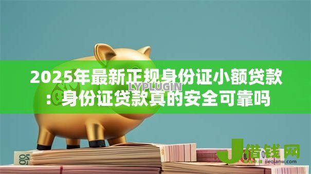 2025年最新正规身份证小额贷款：身份证贷款真的安全可靠吗