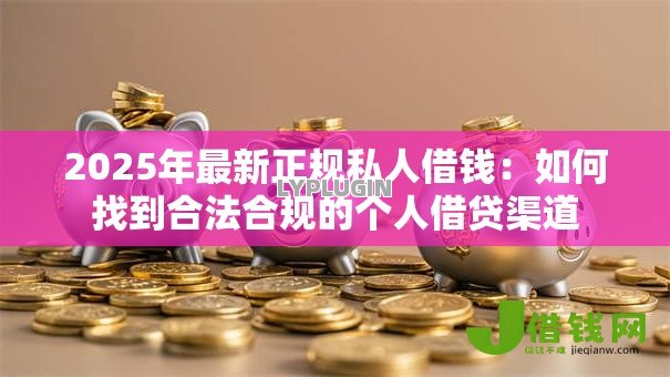 2025年最新正规私人借钱：如何找到合法合规的个人借贷渠道