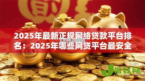 2025年最新正规网络贷款平台排名：2025年哪些网贷平台最安全可靠