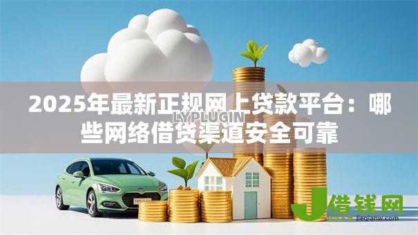 2025年最新正规网上贷款平台：哪些网络借贷渠道安全可靠