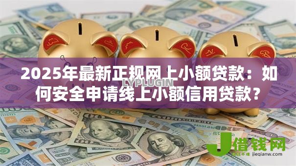 2025年最新正规网上小额贷款：如何安全申请线上小额信用贷款？