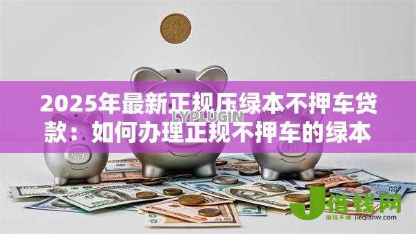 2025年最新正规压绿本不押车贷款：如何办理正规不押车的绿本贷款