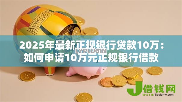 2025年最新正规银行贷款10万：如何申请10万元正规银行借款