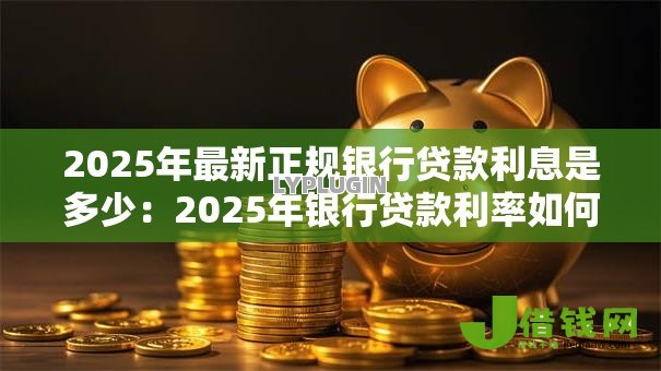 2025年最新正规银行贷款利息是多少：2025年银行贷款利率如何计算