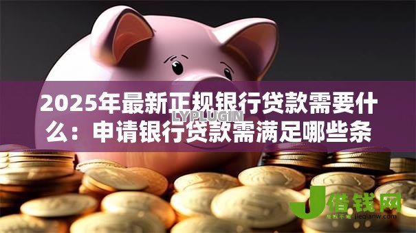 2025年最新正规银行贷款需要什么：申请银行贷款需满足哪些条件