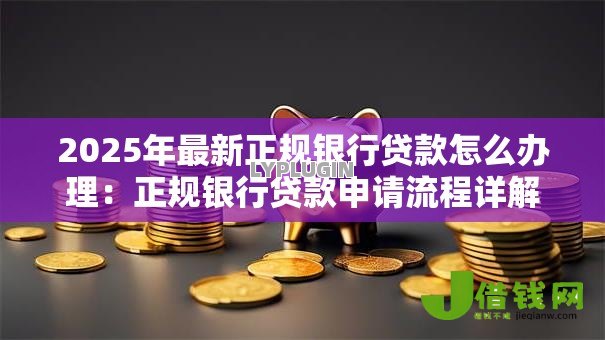 2025年最新正规银行贷款怎么办理:正规银行贷款申请流程详解 2025年最新正规银行贷款怎么办理:正规银行贷款申请流程详解
