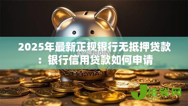 2025年最新正规银行无抵押贷款:银行信用贷款如何申请 2025年最新正规银行无抵押贷款:银行信用贷款如何申请