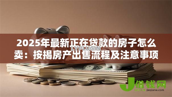 2025年最新正在贷款的房子怎么卖：按揭房产出售流程及注意事项