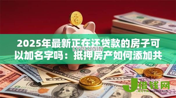 2025年最新正在还贷款的房子可以加名字吗:抵押房产如何添加共有人名字 2025年最新正在还贷款的房子可以加名字吗:抵押房产如何添加共有人名字
