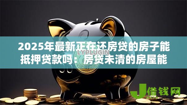 2025年最新正在还房贷的房子能抵押贷款吗:房贷未清的房屋能再抵押吗 2025年最新正在还房贷的房子能抵押贷款吗:房贷未清的房屋能再抵押吗