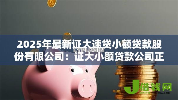 2025年最新证大速贷小额贷款股份有限公司:证大小额贷款公司正规可靠吗 2025年最新证大速贷小额贷款股份有限公司:证大小额贷款公司正规可靠吗