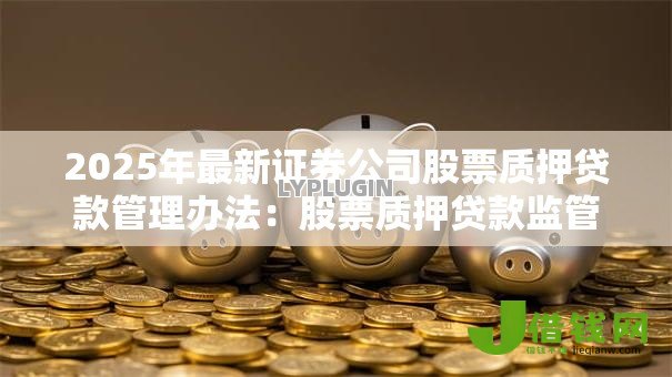2025年最新证券公司股票质押贷款管理办法：股票质押贷款监管新规有何变化