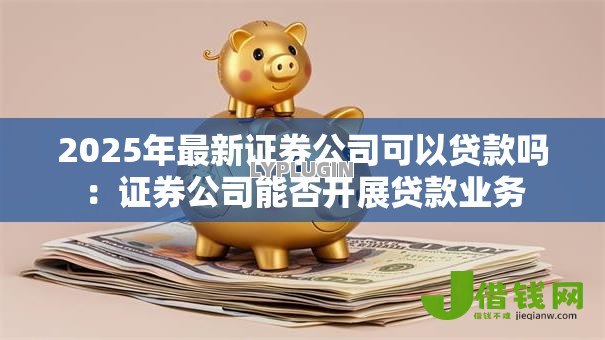 2025年最新证券公司可以贷款吗：证券公司能否开展贷款业务