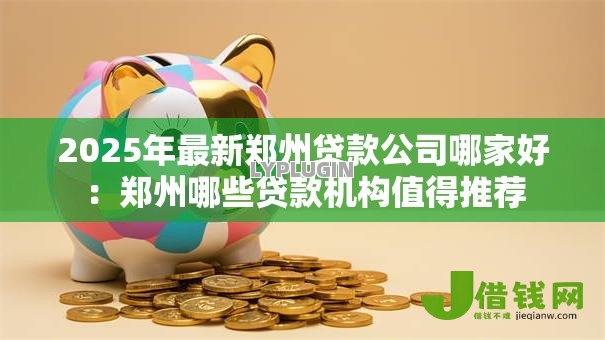 2025年最新郑州贷款公司哪家好：郑州哪些贷款机构值得推荐