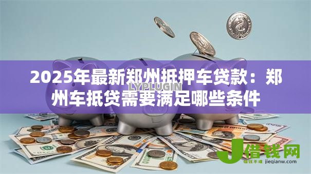 2025年最新郑州抵押车贷款：郑州车抵贷需要满足哪些条件