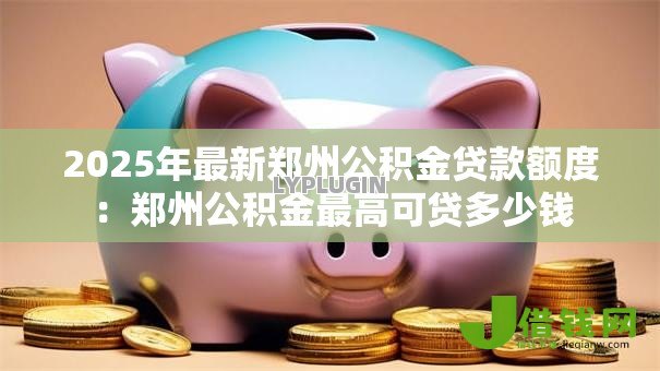 2025年最新郑州公积金贷款额度:郑州公积金最高可贷多少钱 2025年最新郑州公积金贷款额度:郑州公积金最高可贷多少钱