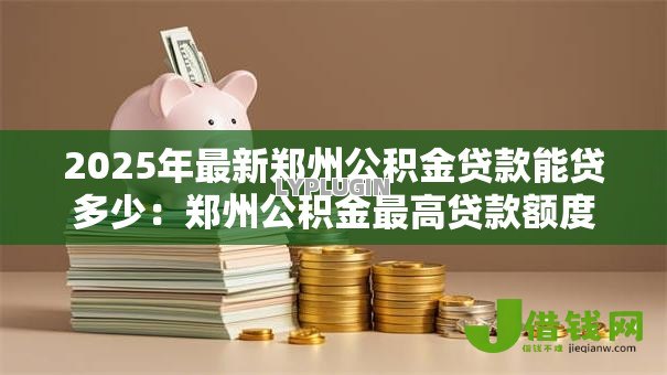 2025年最新郑州公积金贷款能贷多少：郑州公积金最高贷款额度是多少