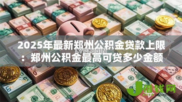 2025年最新郑州公积金贷款上限：郑州公积金最高可贷多少金额