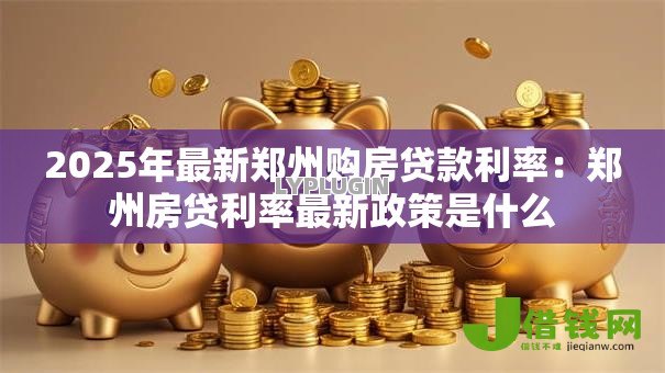 2025年最新郑州购房贷款利率：郑州房贷利率最新政策是什么