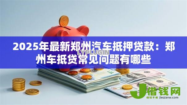 2025年最新郑州汽车抵押贷款:郑州车抵贷常见问题有哪些 2025年最新郑州汽车抵押贷款:郑州车抵贷常见问题有哪些