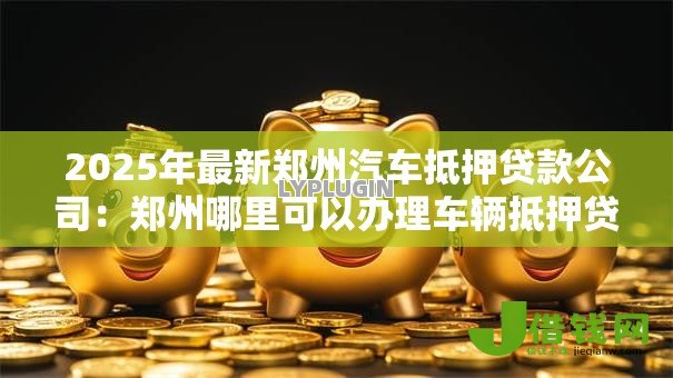 2025年最新郑州汽车抵押贷款公司：郑州哪里可以办理车辆抵押贷款