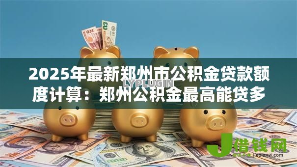 2025年最新郑州市公积金贷款额度计算:郑州公积金最高能贷多少怎么算 2025年最新郑州市公积金贷款额度计算:郑州公积金最高能贷多少怎么算