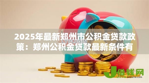 2025年最新郑州市公积金贷款政策：郑州公积金贷款最新条件有哪些