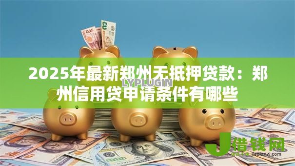 2025年最新郑州无抵押贷款：郑州信用贷申请条件有哪些