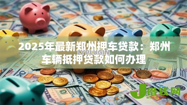 2025年最新郑州押车贷款:郑州车辆抵押贷款如何办理 2025年最新郑州押车贷款:郑州车辆抵押贷款如何办理