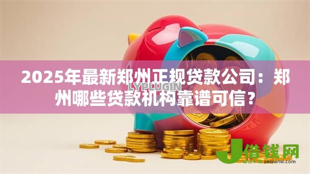 2025年最新郑州正规贷款公司：郑州哪些贷款机构靠谱可信？