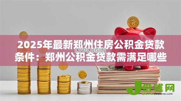 2025年最新郑州住房公积金贷款条件：郑州公积金贷款需满足哪些要求