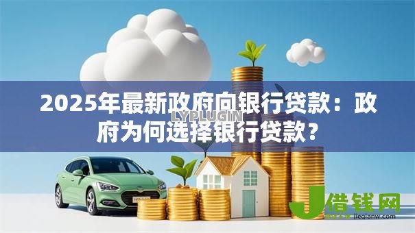 2025年最新政府向银行贷款:政府为何选择银行贷款? 2025年最新政府向银行贷款:政府为何选择银行贷款?