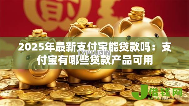 2025年最新支付宝能贷款吗:支付宝有哪些贷款产品可用 2025年最新支付宝能贷款吗:支付宝有哪些贷款产品可用