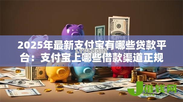 2025年最新支付宝有哪些贷款平台：支付宝上哪些借款渠道正规靠谱