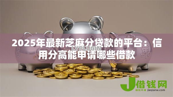 2025年最新芝麻分贷款的平台：信用分高能申请哪些借款