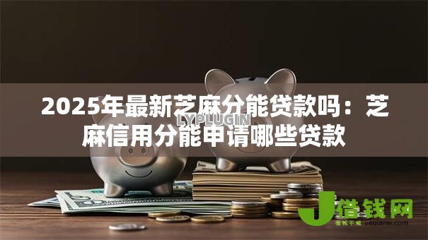 2025年最新芝麻分能贷款吗：芝麻信用分能申请哪些贷款