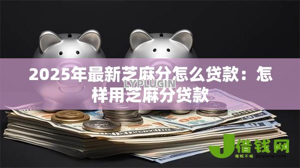 2025年最新芝麻分怎么贷款:怎样用芝麻分贷款 2025年最新芝麻分怎么贷款:怎样用芝麻分贷款