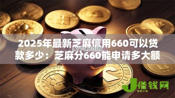 2025年最新芝麻信用660可以贷款多少：芝麻分660能申请多大额度贷款