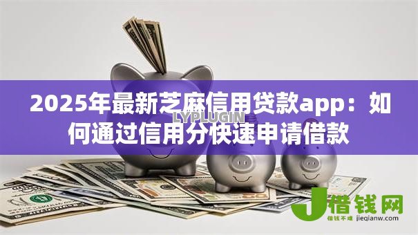 2025年最新芝麻信用贷款app：如何通过信用分快速申请借款