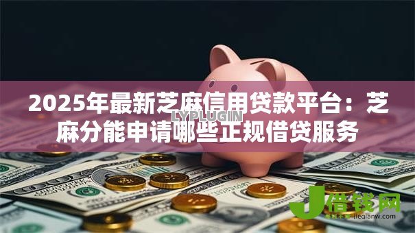 2025年最新芝麻信用贷款平台:芝麻分能申请哪些正规借贷服务 2025年最新芝麻信用贷款平台:芝麻分能申请哪些正规借贷服务