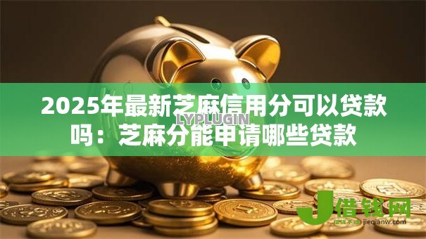 2025年最新芝麻信用分可以贷款吗：芝麻分能申请哪些贷款