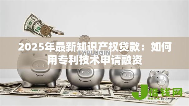 2025年最新知识产权贷款:如何用专利技术申请融资 2025年最新知识产权贷款:如何用专利技术申请融资
