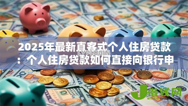 2025年最新直客式个人住房贷款:个人住房贷款如何直接向银行申请? 2025年最新直客式个人住房贷款:个人住房贷款如何直接向银行申请?