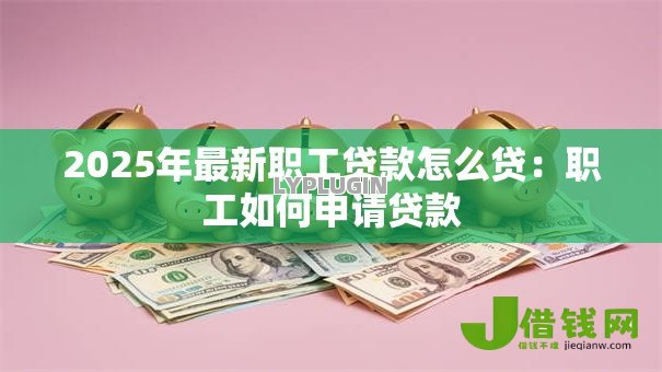 2025年最新职工贷款怎么贷：职工如何申请贷款