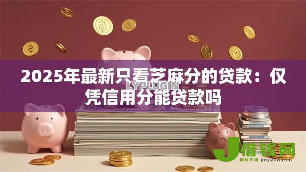 2025年最新只看芝麻分的贷款:仅凭信用分能贷款吗 2025年最新只看芝麻分的贷款:仅凭信用分能贷款吗