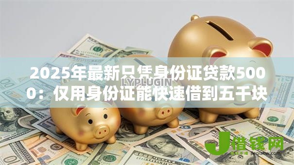 2025年最新只凭身份证贷款5000：仅用身份证能快速借到五千块吗