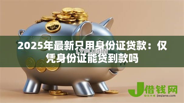 2025年最新只用身份证贷款：仅凭身份证能贷到款吗