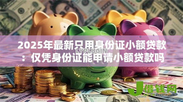2025年最新只用身份证小额贷款:仅凭身份证能申请小额贷款吗 2025年最新只用身份证小额贷款:仅凭身份证能申请小额贷款吗