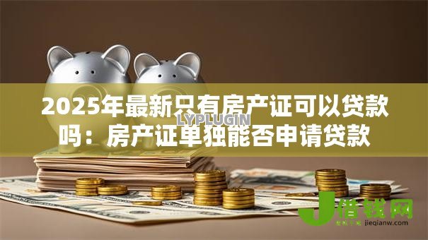 2025年最新只有房产证可以贷款吗:房产证单独能否申请贷款 2025年最新只有房产证可以贷款吗:房产证单独能否申请贷款